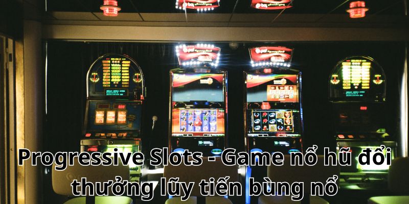 Progressive Slots - Game nổ hũ đổi thưởng lũy tiến bùng nổ