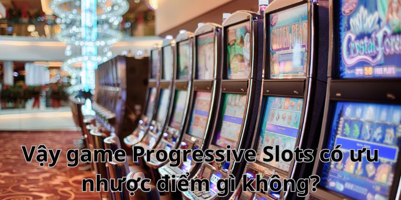 Vậy game Progressive Slots có ưu nhược điểm gì không?